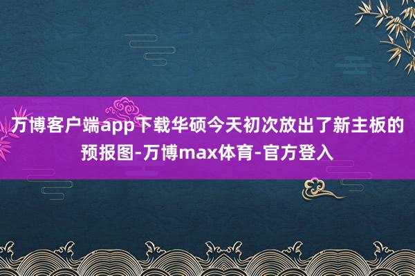 万博客户端app下载华硕今天初次放出了新主板的预报图-万博max体育-官方登入