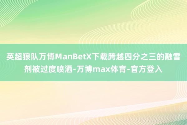 英超狼队万博ManBetX下载跨越四分之三的融雪剂被过度喷洒-万博max体育-官方登入