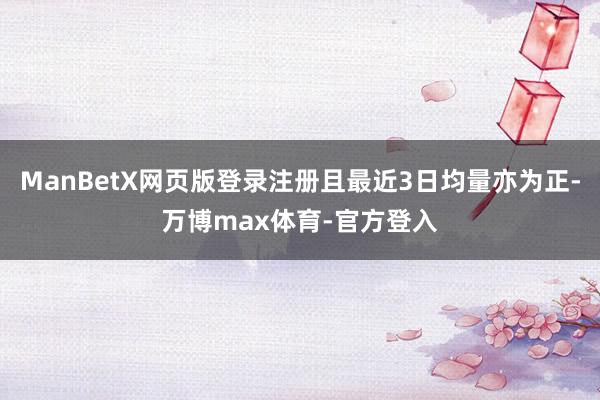 ManBetX网页版登录注册且最近3日均量亦为正-万博max体育-官方登入