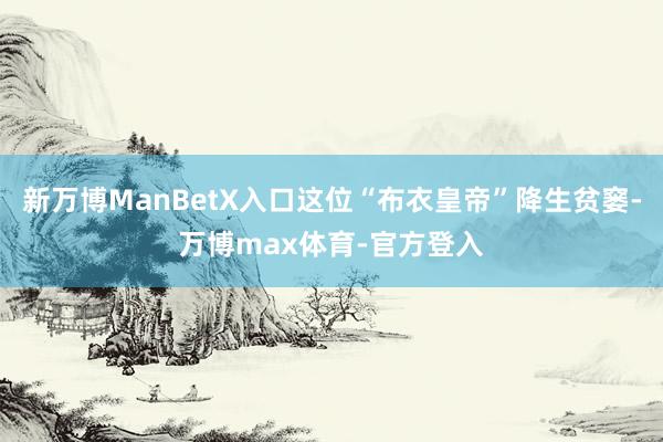 新万博ManBetX入口这位“布衣皇帝”降生贫窭-万博max体育-官方登入