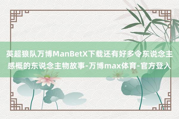 英超狼队万博ManBetX下载还有好多令东说念主感概的东说念主物故事-万博max体育-官方登入