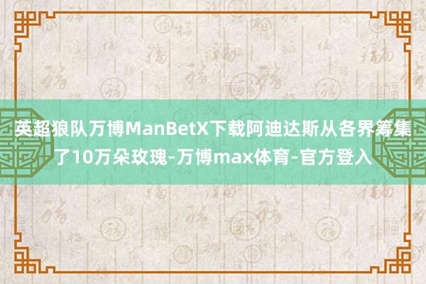 英超狼队万博ManBetX下载阿迪达斯从各界筹集了10万朵玫瑰-万博max体育-官方登入