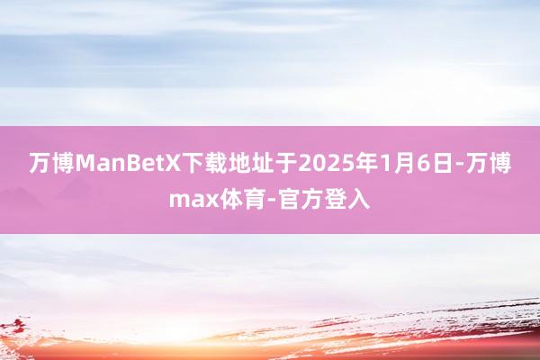 万博ManBetX下载地址于2025年1月6日-万博max体育-官方登入