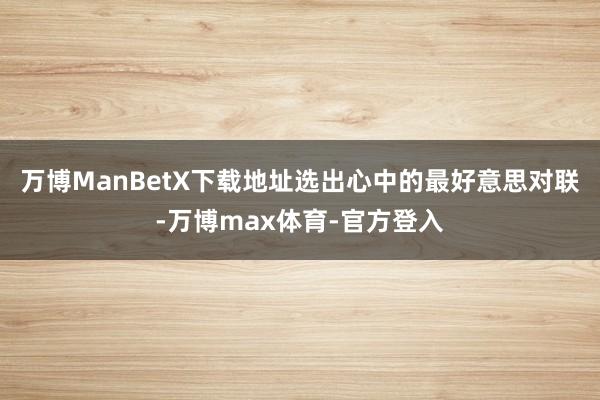 万博ManBetX下载地址选出心中的最好意思对联-万博max体育-官方登入
