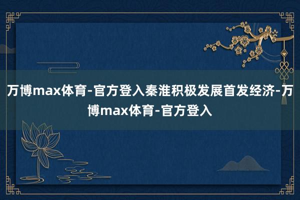 万博max体育-官方登入秦淮积极发展首发经济-万博max体育-官方登入