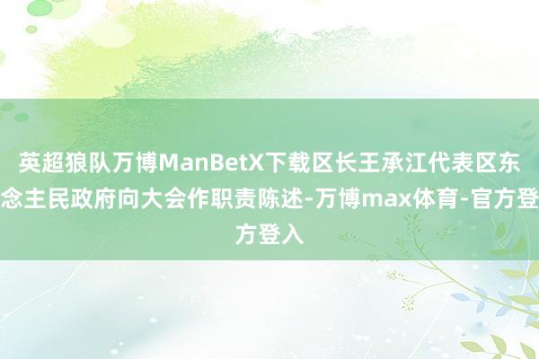 英超狼队万博ManBetX下载区长王承江代表区东说念主民政府向大会作职责陈述-万博max体育-官方登入