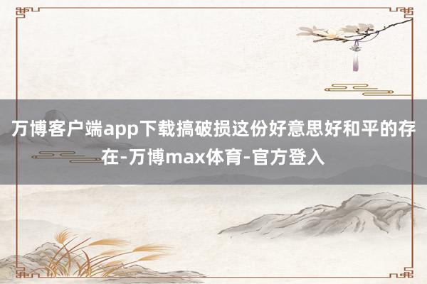 万博客户端app下载搞破损这份好意思好和平的存在-万博max体育-官方登入