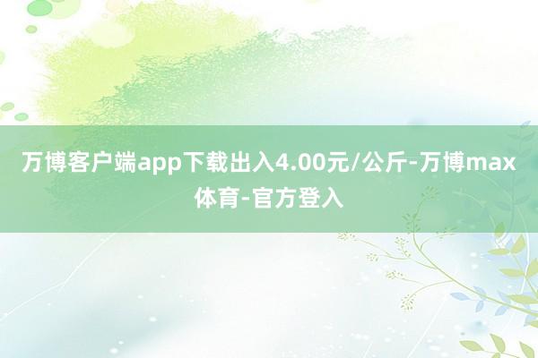 万博客户端app下载出入4.00元/公斤-万博max体育-官方登入
