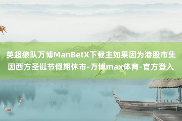英超狼队万博ManBetX下载主如果因为港股市集因西方圣诞节假期休市-万博max体育-官方登入