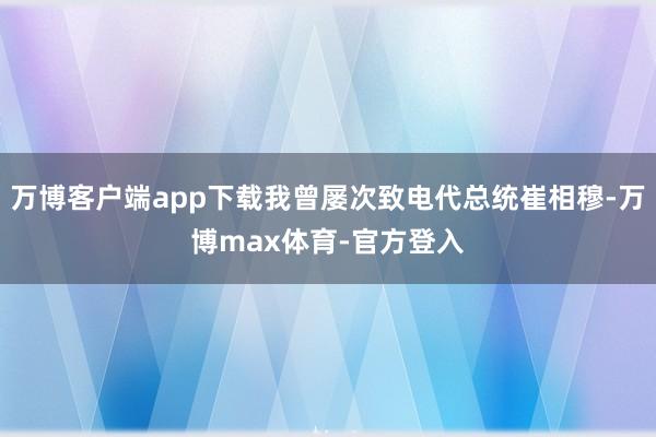 万博客户端app下载我曾屡次致电代总统崔相穆-万博max体育-官方登入