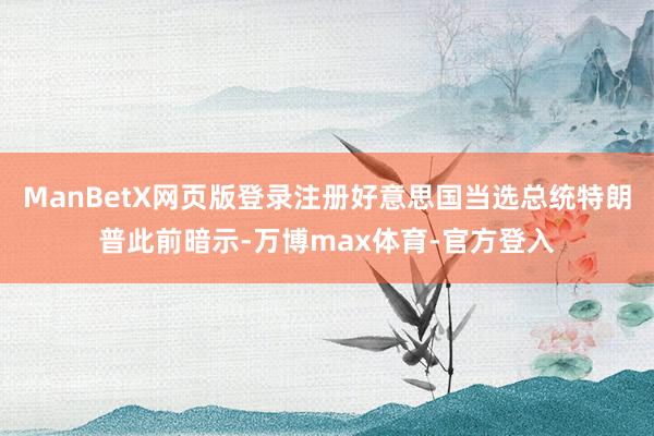 ManBetX网页版登录注册好意思国当选总统特朗普此前暗示-万博max体育-官方登入