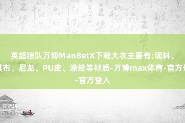 英超狼队万博ManBetX下载大衣主要有:呢料、卡其布、尼龙、PU皮、涤纶等材质-万博max体育-官方登入