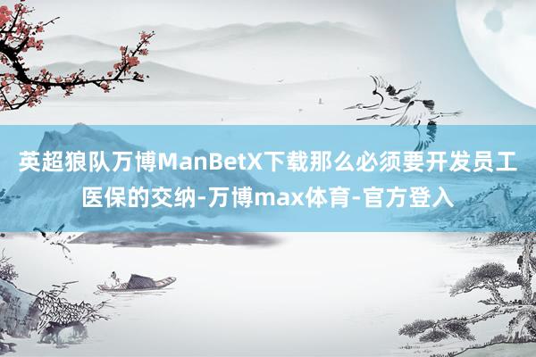英超狼队万博ManBetX下载那么必须要开发员工医保的交纳-万博max体育-官方登入