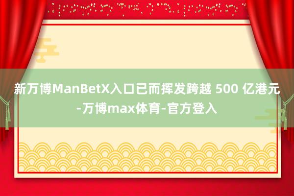 新万博ManBetX入口已而挥发跨越 500 亿港元-万博max体育-官方登入