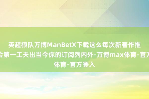 英超狼队万博ManBetX下载这么每次新著作推送才会第一工夫出当今你的订阅列内外-万博max体育-官方登入