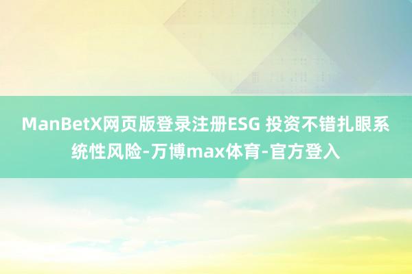 ManBetX网页版登录注册ESG 投资不错扎眼系统性风险-万博max体育-官方登入