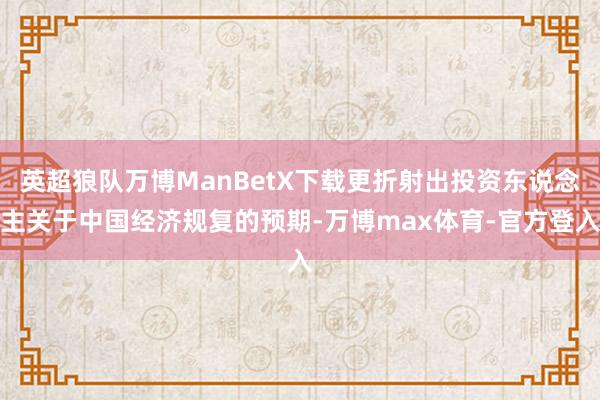 英超狼队万博ManBetX下载更折射出投资东说念主关于中国经济规复的预期-万博max体育-官方登入