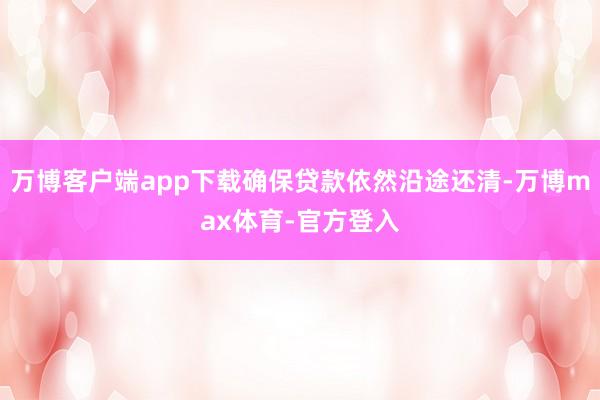 万博客户端app下载确保贷款依然沿途还清-万博max体育-官方登入