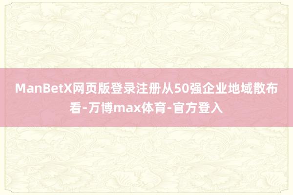 ManBetX网页版登录注册　　从50强企业地域散布看-万博max体育-官方登入