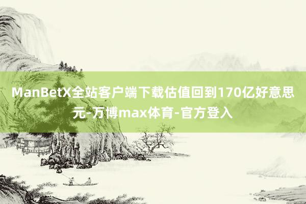 ManBetX全站客户端下载估值回到170亿好意思元-万博max体育-官方登入