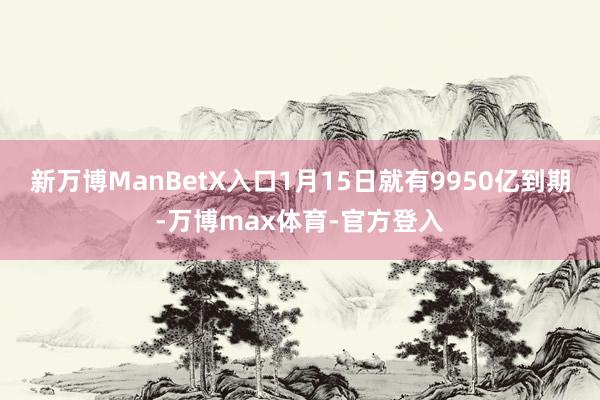 新万博ManBetX入口　　1月15日就有9950亿到期-万博max体育-官方登入