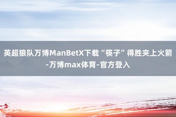 英超狼队万博ManBetX下载“筷子”得胜夹上火箭-万博max体育-官方登入