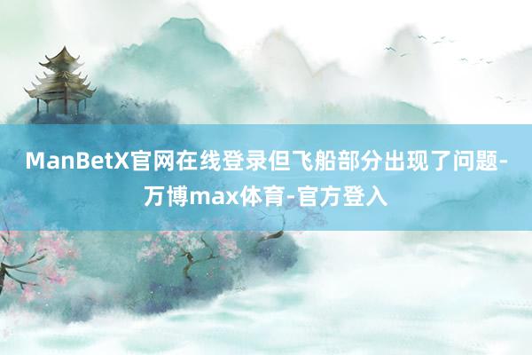 ManBetX官网在线登录但飞船部分出现了问题-万博max体育-官方登入