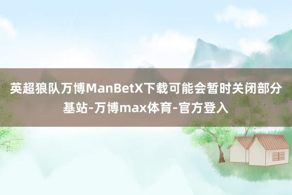 英超狼队万博ManBetX下载可能会暂时关闭部分基站-万博max体育-官方登入