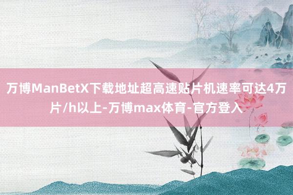 万博ManBetX下载地址超高速贴片机速率可达4万片/h以上-万博max体育-官方登入