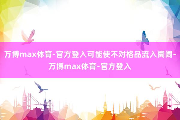 万博max体育-官方登入可能使不对格品流入阛阓-万博max体育-官方登入