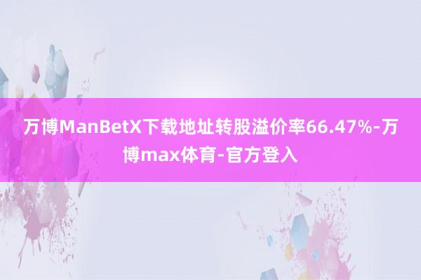 万博ManBetX下载地址转股溢价率66.47%-万博max体育-官方登入