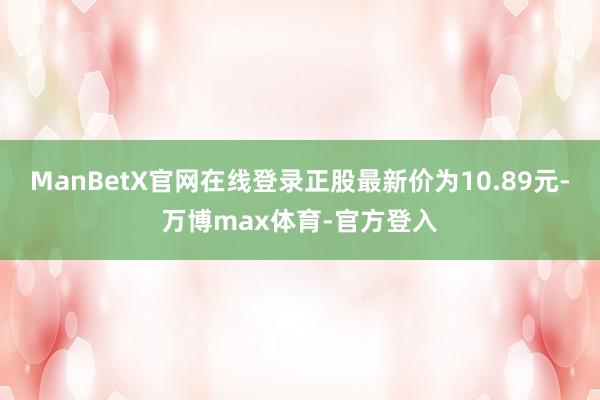 ManBetX官网在线登录正股最新价为10.89元-万博max体育-官方登入