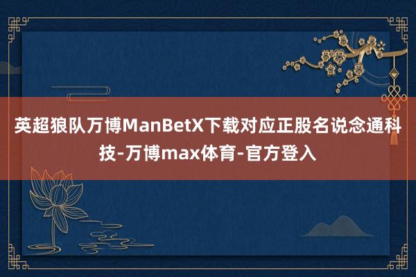 英超狼队万博ManBetX下载对应正股名说念通科技-万博max体育-官方登入