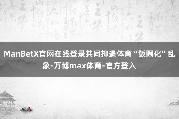 ManBetX官网在线登录共同抑遏体育“饭圈化”乱象-万博max体育-官方登入