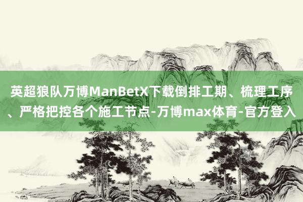 英超狼队万博ManBetX下载倒排工期、梳理工序、严格把控各个施工节点-万博max体育-官方登入