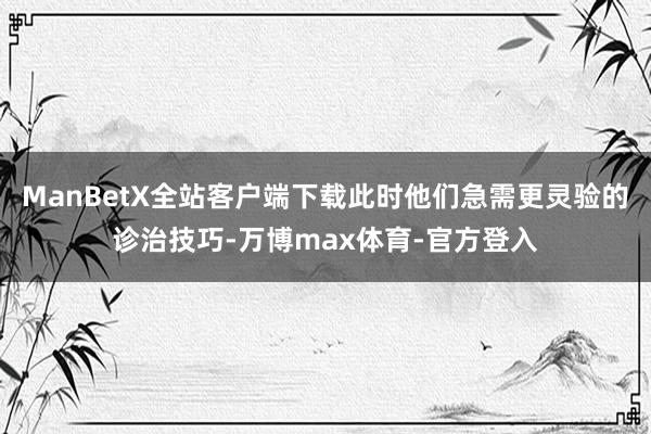 ManBetX全站客户端下载此时他们急需更灵验的诊治技巧-万博max体育-官方登入