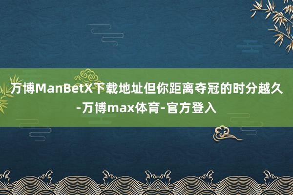 万博ManBetX下载地址但你距离夺冠的时分越久-万博max体育-官方登入