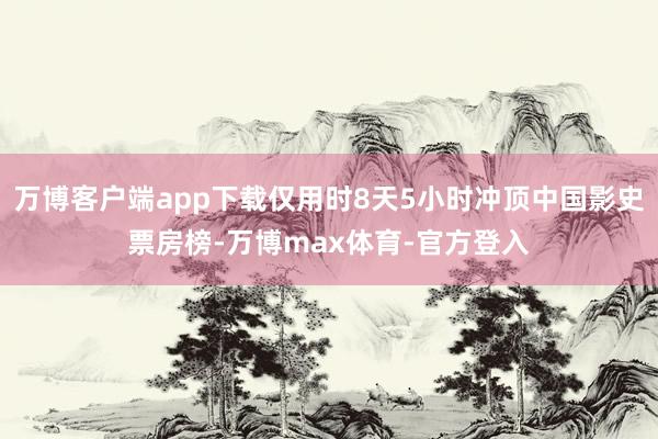 万博客户端app下载仅用时8天5小时冲顶中国影史票房榜-万博max体育-官方登入