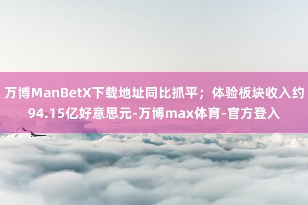 万博ManBetX下载地址同比抓平；体验板块收入约94.15亿好意思元-万博max体育-官方登入