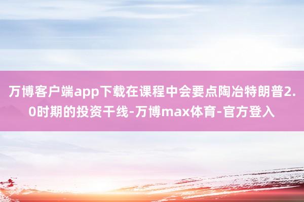 万博客户端app下载在课程中会要点陶冶特朗普2.0时期的投资干线-万博max体育-官方登入