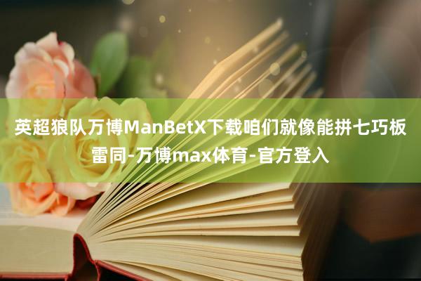 英超狼队万博ManBetX下载咱们就像能拼七巧板雷同-万博max体育-官方登入