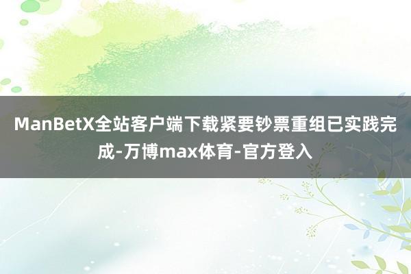 ManBetX全站客户端下载紧要钞票重组已实践完成-万博max体育-官方登入