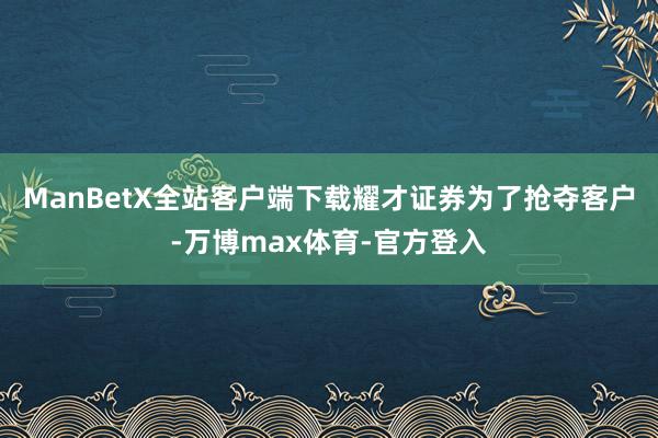 ManBetX全站客户端下载耀才证券为了抢夺客户-万博max体育-官方登入