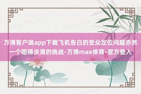 万博客户端app下载飞机告白的受众定位问题亦然一个阻碍淡薄的挑战-万博max体育-官方登入