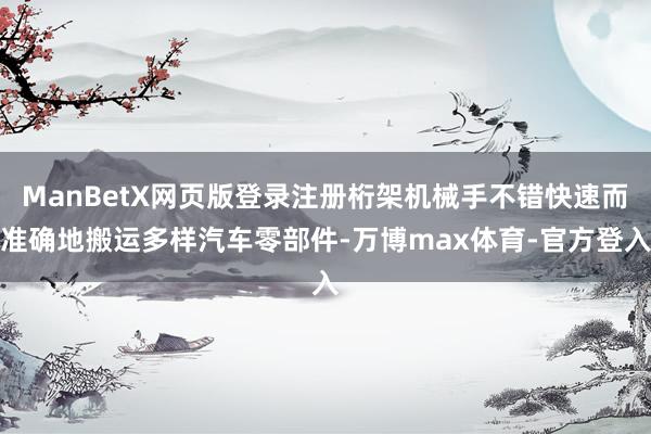 ManBetX网页版登录注册桁架机械手不错快速而准确地搬运多样汽车零部件-万博max体育-官方登入