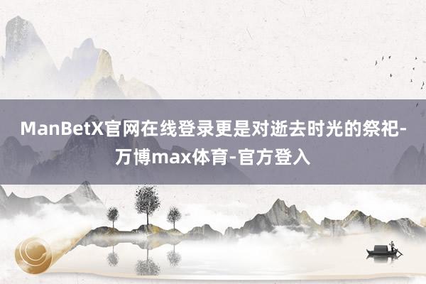 ManBetX官网在线登录更是对逝去时光的祭祀-万博max体育-官方登入