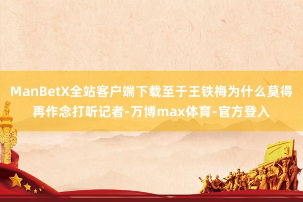 ManBetX全站客户端下载至于王铁梅为什么莫得再作念打听记者-万博max体育-官方登入