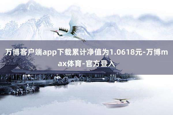 万博客户端app下载累计净值为1.0618元-万博max体育-官方登入