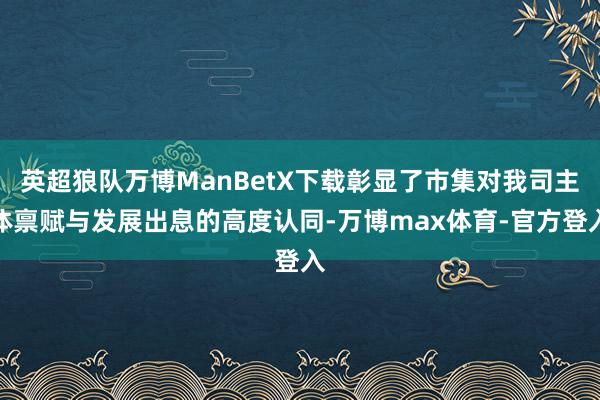 英超狼队万博ManBetX下载彰显了市集对我司主体禀赋与发展出息的高度认同-万博max体育-官方登入