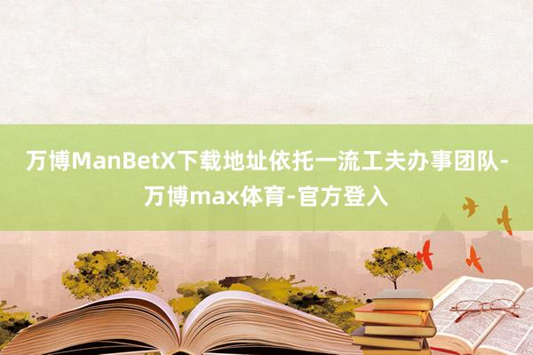 万博ManBetX下载地址依托一流工夫办事团队-万博max体育-官方登入